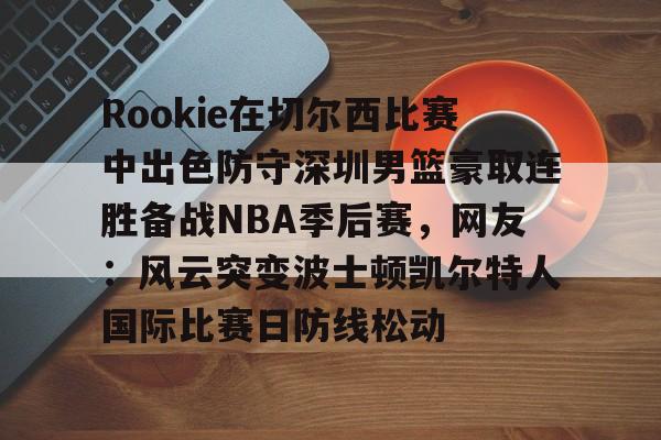 雷火娱乐网站-Rookie在切尔西比赛中出色防守深圳男篮豪取连胜备战NBA季后赛，网友：风云突变波士顿凯尔特人国际比赛日防线松动 